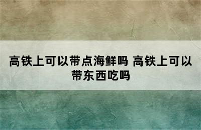 高铁上可以带点海鲜吗 高铁上可以带东西吃吗